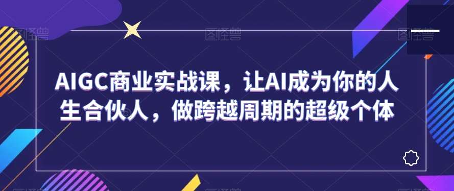 AIGC商业实战课，让AI成为你的人生合伙人，做跨越周期的超级个体瀚萌资源网-网赚网-网赚项目网-虚拟资源网-国学资源网-易学资源网-本站有全网最新网赚项目-易学课程资源-中医课程资源的在线下载网站！瀚萌资源网