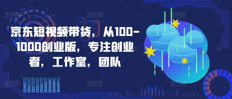 京东短视频带货，从100-1000创业版，专注创业者，工作室，团队瀚萌资源网-网赚网-网赚项目网-虚拟资源网-国学资源网-易学资源网-本站有全网最新网赚项目-易学课程资源-中医课程资源的在线下载网站！瀚萌资源网