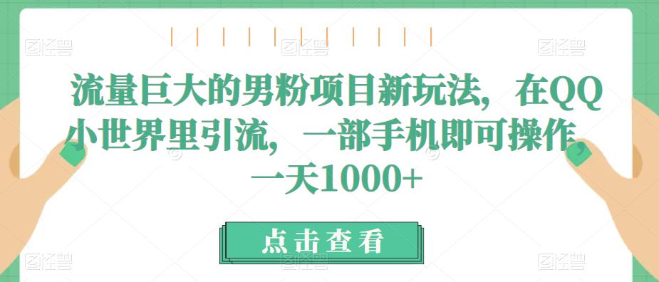 流量巨大的男粉项目新玩法，在QQ小世界里引流，一部手机即可操作，一天1000+瀚萌资源网-网赚网-网赚项目网-虚拟资源网-国学资源网-易学资源网-本站有全网最新网赚项目-易学课程资源-中医课程资源的在线下载网站！瀚萌资源网