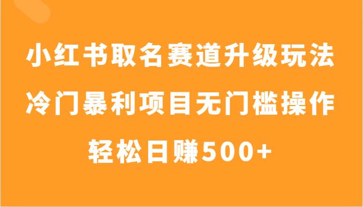 小红书取名赛道升级玩法，冷门暴利项目无门槛操作，轻松日赚500+-瀚萌资源网-网赚网-网赚项目网-虚拟资源网-国学资源网-易学资源网-本站有全网最新网赚项目-易学课程资源-中医课程资源的在线下载网站！瀚萌资源网