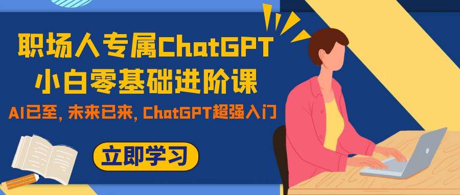 （7631期）职场人专属ChatGPT小白零基础进阶课，AI已至，未来已来，ChatGPT超强入门瀚萌资源网-网赚网-网赚项目网-虚拟资源网-国学资源网-易学资源网-本站有全网最新网赚项目-易学课程资源-中医课程资源的在线下载网站！瀚萌资源网