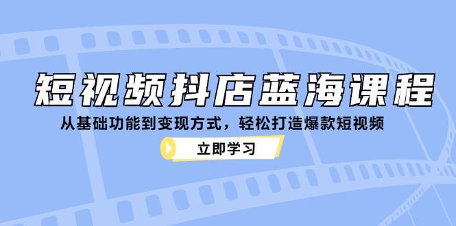 短视频抖店蓝海课程：从基础功能到变现方式，轻松打造爆款短视频-瀚萌资源网-网赚网-网赚项目网-虚拟资源网-国学资源网-易学资源网-本站有全网最新网赚项目-易学课程资源-中医课程资源的在线下载网站！瀚萌资源网