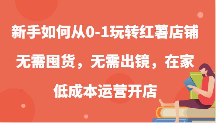 新手如何从0-1玩转红薯店铺，无需囤货，无需出镜，在家低成本运营开店瀚萌资源网-网赚网-网赚项目网-虚拟资源网-国学资源网-易学资源网-本站有全网最新网赚项目-易学课程资源-中医课程资源的在线下载网站！瀚萌资源网