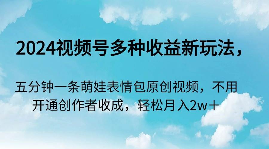 （9073期）2024视频号多种收益新玩法，五分钟一条萌娃表情包原创视频，不用开通创…瀚萌资源网-网赚网-网赚项目网-虚拟资源网-国学资源网-易学资源网-本站有全网最新网赚项目-易学课程资源-中医课程资源的在线下载网站！瀚萌资源网