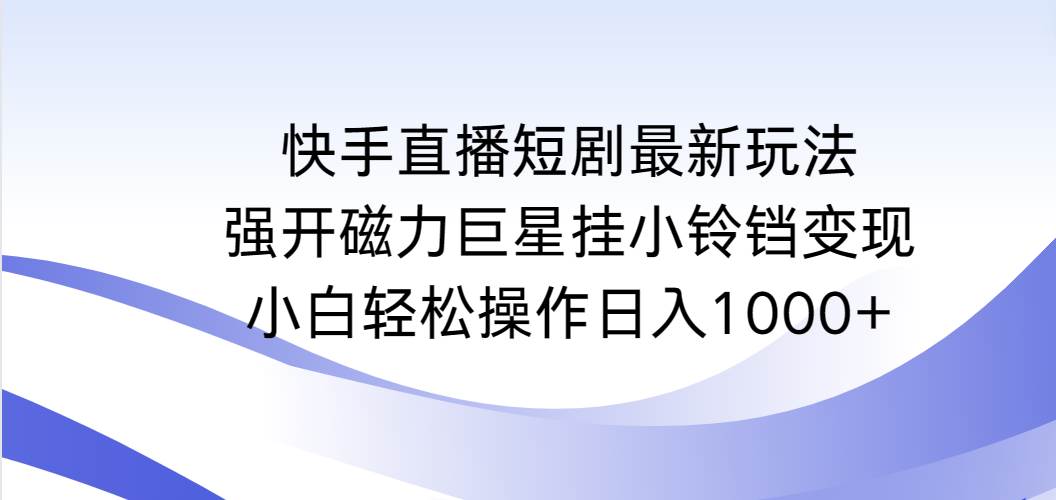 （9320期）快手直播短剧最新玩法，强开磁力巨星挂小铃铛变现，小白轻松操作日入1000+瀚萌资源网-网赚网-网赚项目网-虚拟资源网-国学资源网-易学资源网-本站有全网最新网赚项目-易学课程资源-中医课程资源的在线下载网站！瀚萌资源网