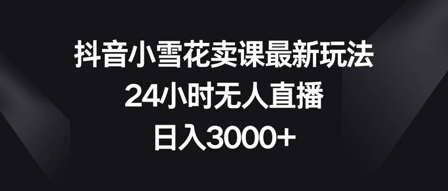 （8322期）抖音小雪花卖课最新玩法，24小时无人直播，日入3000+瀚萌资源网-网赚网-网赚项目网-虚拟资源网-国学资源网-易学资源网-本站有全网最新网赚项目-易学课程资源-中医课程资源的在线下载网站！瀚萌资源网