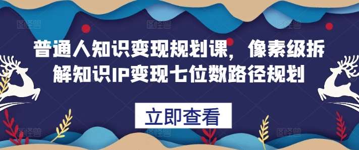 普通人知识变现规划课，像素级拆解知识IP变现七位数路径规划-瀚萌资源网-网赚网-网赚项目网-虚拟资源网-国学资源网-易学资源网-本站有全网最新网赚项目-易学课程资源-中医课程资源的在线下载网站！瀚萌资源网