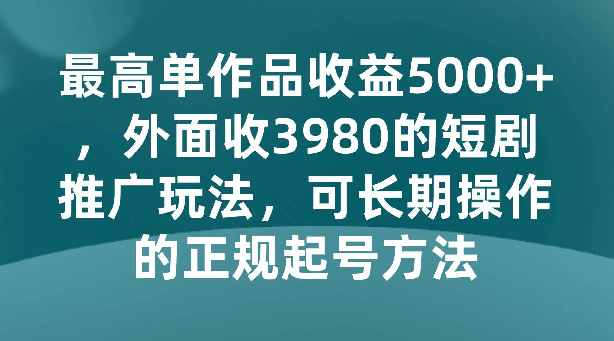 最高单作品收益5000+，外面收3980的短剧推广玩法，可长期操作的正规起号方法-瀚萌资源网-网赚网-网赚项目网-虚拟资源网-国学资源网-易学资源网-本站有全网最新网赚项目-易学课程资源-中医课程资源的在线下载网站！瀚萌资源网