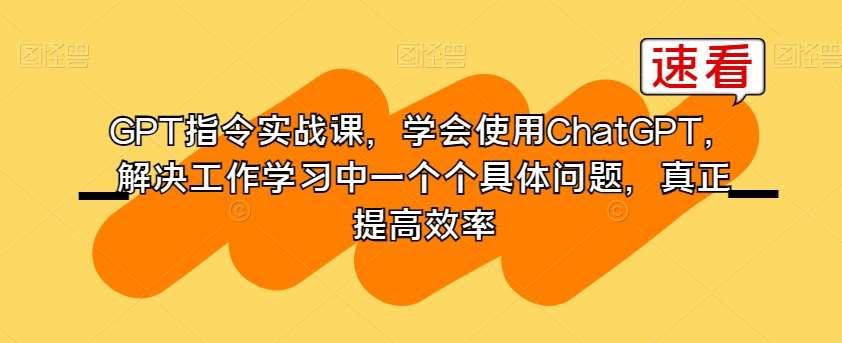 GPT指令实战课，学会使用ChatGPT，解决工作学习中一个个具体问题，真正提高效率瀚萌资源网-网赚网-网赚项目网-虚拟资源网-国学资源网-易学资源网-本站有全网最新网赚项目-易学课程资源-中医课程资源的在线下载网站！瀚萌资源网