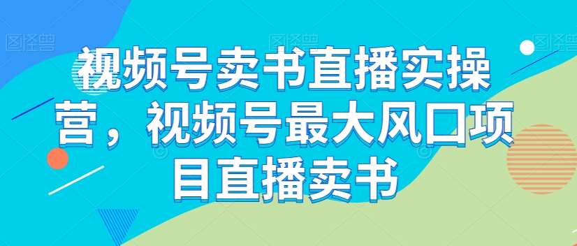 视频号卖书直播实操营，视频号最大风囗项目直播卖书瀚萌资源网-网赚网-网赚项目网-虚拟资源网-国学资源网-易学资源网-本站有全网最新网赚项目-易学课程资源-中医课程资源的在线下载网站！瀚萌资源网