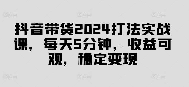 抖音带货2024打法实战课，每天5分钟，收益可观，稳定变现【揭秘】瀚萌资源网-网赚网-网赚项目网-虚拟资源网-国学资源网-易学资源网-本站有全网最新网赚项目-易学课程资源-中医课程资源的在线下载网站！瀚萌资源网