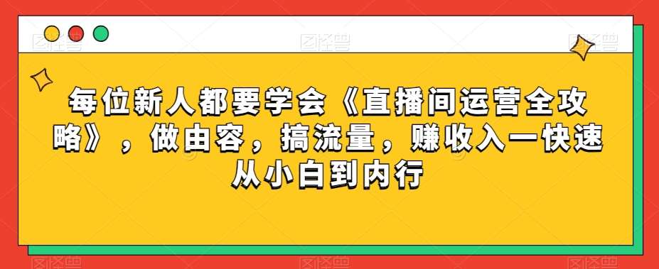每位新人都要学会《直播间运营全攻略》，做由容，搞流量，赚收入一快速从小白到内行瀚萌资源网-网赚网-网赚项目网-虚拟资源网-国学资源网-易学资源网-本站有全网最新网赚项目-易学课程资源-中医课程资源的在线下载网站！瀚萌资源网