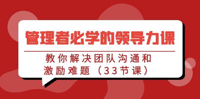 （9124期）管理者必学的领导力课：教你解决团队沟通和激励难题（33节课）瀚萌资源网-网赚网-网赚项目网-虚拟资源网-国学资源网-易学资源网-本站有全网最新网赚项目-易学课程资源-中医课程资源的在线下载网站！瀚萌资源网