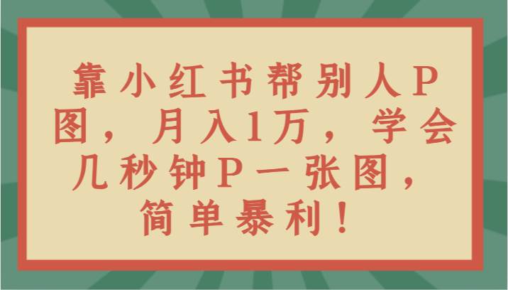 靠小红书帮别人P图月入1万，学会几秒钟P一张图，简单暴利！瀚萌资源网-网赚网-网赚项目网-虚拟资源网-国学资源网-易学资源网-本站有全网最新网赚项目-易学课程资源-中医课程资源的在线下载网站！瀚萌资源网