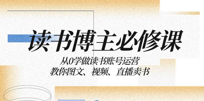 （8255期）读书 博主 必修课：从0学做读书账号运营：教你图文、视频、直播卖书瀚萌资源网-网赚网-网赚项目网-虚拟资源网-国学资源网-易学资源网-本站有全网最新网赚项目-易学课程资源-中医课程资源的在线下载网站！瀚萌资源网