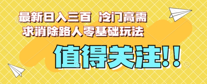 最新日入三百，冷门高需求消除路人零基础玩法【揭秘】瀚萌资源网-网赚网-网赚项目网-虚拟资源网-国学资源网-易学资源网-本站有全网最新网赚项目-易学课程资源-中医课程资源的在线下载网站！瀚萌资源网