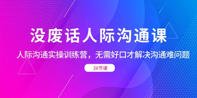 （8462期）没废话人际 沟通课，人际 沟通实操训练营，无需好口才解决沟通难问题（26节瀚萌资源网-网赚网-网赚项目网-虚拟资源网-国学资源网-易学资源网-本站有全网最新网赚项目-易学课程资源-中医课程资源的在线下载网站！瀚萌资源网