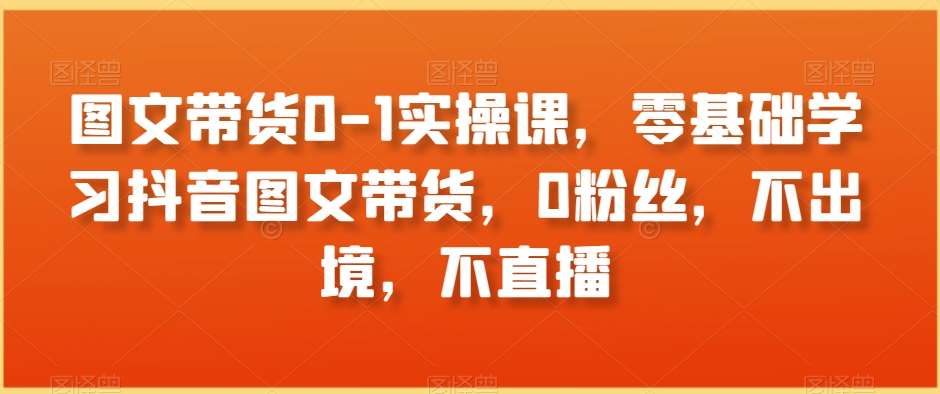 图文带货0-1实操课，零基础学习抖音图文带货，0粉丝，不出境，不直播瀚萌资源网-网赚网-网赚项目网-虚拟资源网-国学资源网-易学资源网-本站有全网最新网赚项目-易学课程资源-中医课程资源的在线下载网站！瀚萌资源网