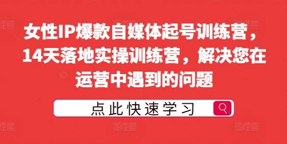 女性IP爆款自媒体起号训练营，14天落地实操训练营，解决您在运营中遇到的问题瀚萌资源网-网赚网-网赚项目网-虚拟资源网-国学资源网-易学资源网-本站有全网最新网赚项目-易学课程资源-中医课程资源的在线下载网站！瀚萌资源网