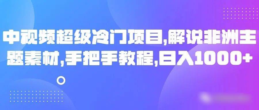 中视频超级冷门项目，解说非洲主题素材，手把手教程，日入1000+-瀚萌资源网-网赚网-网赚项目网-虚拟资源网-国学资源网-易学资源网-本站有全网最新网赚项目-易学课程资源-中医课程资源的在线下载网站！瀚萌资源网