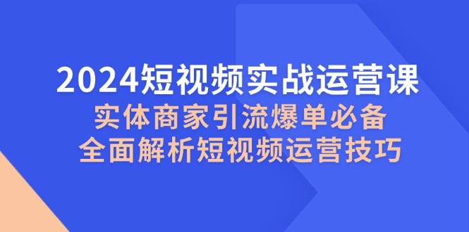 2024短视频实战运营课，实体商家引流爆单必备，全面解析短视频运营技巧-瀚萌资源网-网赚网-网赚项目网-虚拟资源网-国学资源网-易学资源网-本站有全网最新网赚项目-易学课程资源-中医课程资源的在线下载网站！瀚萌资源网