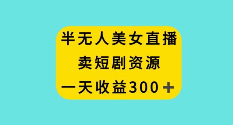 半无人美女直播,卖短剧资源,一天收益300+【揭秘】瀚萌资源网-网赚网-网赚项目网-虚拟资源网-国学资源网-易学资源网-本站有全网最新网赚项目-易学课程资源-中医课程资源的在线下载网站!瀚萌资源网