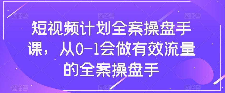 短视频计划-全案操盘手课，从0-1会做有效流量的全案操盘手-瀚萌资源网-网赚网-网赚项目网-虚拟资源网-国学资源网-易学资源网-本站有全网最新网赚项目-易学课程资源-中医课程资源的在线下载网站！瀚萌资源网