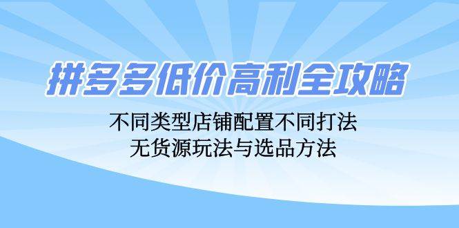 （12897期）拼多多低价高利全攻略：不同类型店铺配置不同打法，无货源玩法与选品方法-瀚萌资源网-网赚网-网赚项目网-虚拟资源网-国学资源网-易学资源网-本站有全网最新网赚项目-易学课程资源-中医课程资源的在线下载网站！瀚萌资源网