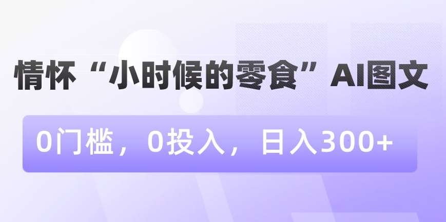 情怀“小时候的零食”AI图文，0门槛，0投入，日入300+【揭秘】瀚萌资源网-网赚网-网赚项目网-虚拟资源网-国学资源网-易学资源网-本站有全网最新网赚项目-易学课程资源-中医课程资源的在线下载网站！瀚萌资源网