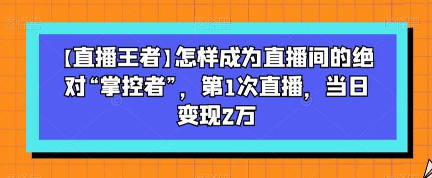 【直播王者】怎样成为直播间的绝对“掌控者”，第1次直播，当日变现2万瀚萌资源网-网赚网-网赚项目网-虚拟资源网-国学资源网-易学资源网-本站有全网最新网赚项目-易学课程资源-中医课程资源的在线下载网站！瀚萌资源网