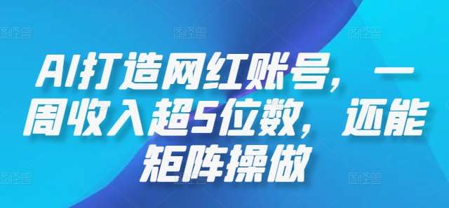 AI打造网红账号，一周收入超5位数，还能矩阵操做瀚萌资源网-网赚网-网赚项目网-虚拟资源网-国学资源网-易学资源网-本站有全网最新网赚项目-易学课程资源-中医课程资源的在线下载网站！瀚萌资源网