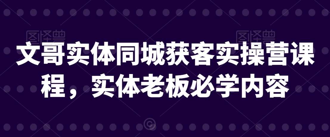 文哥实体同城获客实操营课程，实体老板必学内容瀚萌资源网-网赚网-网赚项目网-虚拟资源网-国学资源网-易学资源网-本站有全网最新网赚项目-易学课程资源-中医课程资源的在线下载网站！瀚萌资源网