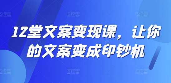 12堂文案变现课，让你的文案变成印钞机瀚萌资源网-网赚网-网赚项目网-虚拟资源网-国学资源网-易学资源网-本站有全网最新网赚项目-易学课程资源-中医课程资源的在线下载网站！瀚萌资源网