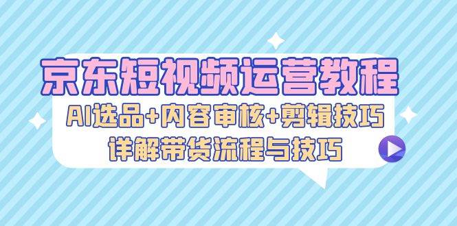 （13044期）京东短视频运营教程：AI选品+内容审核+剪辑技巧，详解带货流程与技巧瀚萌资源网-网赚网-网赚项目网-虚拟资源网-国学资源网-易学资源网-本站有全网最新网赚项目-易学课程资源-中医课程资源的在线下载网站！瀚萌资源网