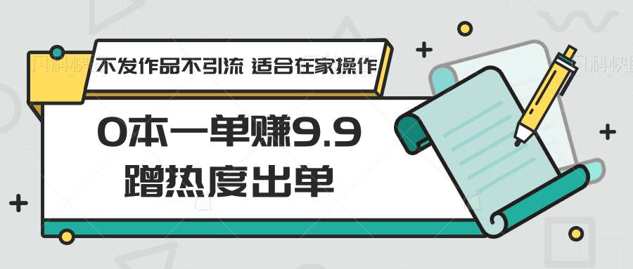 0本一单赚9.9蹭热度出单，不发作品不引流 适合在家操作瀚萌资源网-网赚网-网赚项目网-虚拟资源网-国学资源网-易学资源网-本站有全网最新网赚项目-易学课程资源-中医课程资源的在线下载网站！瀚萌资源网