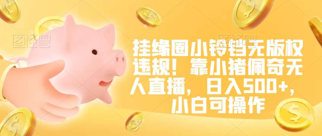 挂缘圈小铃铛无版权违规!靠小猪佩奇无人直播,日入500+,小白可操作【揭秘】瀚萌资源网-网赚网-网赚项目网-虚拟资源网-国学资源网-易学资源网-本站有全网最新网赚项目-易学课程资源-中医课程资源的在线下载网站!瀚萌资源网