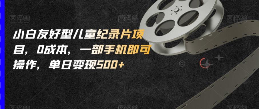 小白友好型儿童纪录片项目，0成本，一部手机即可操作，单日变现500+【揭秘】瀚萌资源网-网赚网-网赚项目网-虚拟资源网-国学资源网-易学资源网-本站有全网最新网赚项目-易学课程资源-中医课程资源的在线下载网站！瀚萌资源网