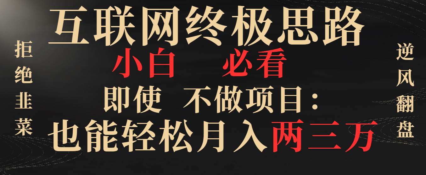 （8619期）互联网终极思路，小白必看，即使不做项目也能轻松月入两三万，拒绝韭菜…瀚萌资源网-网赚网-网赚项目网-虚拟资源网-国学资源网-易学资源网-本站有全网最新网赚项目-易学课程资源-中医课程资源的在线下载网站！瀚萌资源网