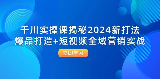 （12424期）千川实操课揭秘2024新打法：爆品打造+短视频全域营销实战瀚萌资源网-网赚网-网赚项目网-虚拟资源网-国学资源网-易学资源网-本站有全网最新网赚项目-易学课程资源-中医课程资源的在线下载网站！瀚萌资源网