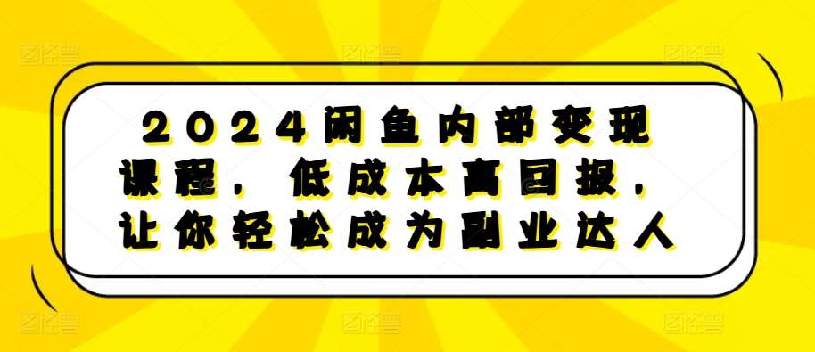 2024闲鱼内部变现课程，低成本高回报，让你轻松成为副业达人-瀚萌资源网