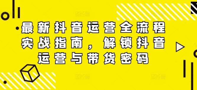 最新抖音运营全流程实战指南，解锁抖音运营与带货密码瀚萌资源网-网赚网-网赚项目网-虚拟资源网-国学资源网-易学资源网-本站有全网最新网赚项目-易学课程资源-中医课程资源的在线下载网站！瀚萌资源网