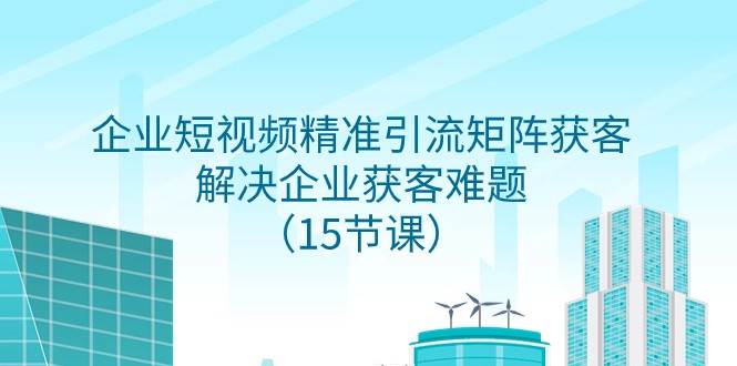 企业短视频精准引流矩阵获客，解决企业获客难题（15节课）-瀚萌资源网-网赚网-网赚项目网-虚拟资源网-国学资源网-易学资源网-本站有全网最新网赚项目-易学课程资源-中医课程资源的在线下载网站！瀚萌资源网