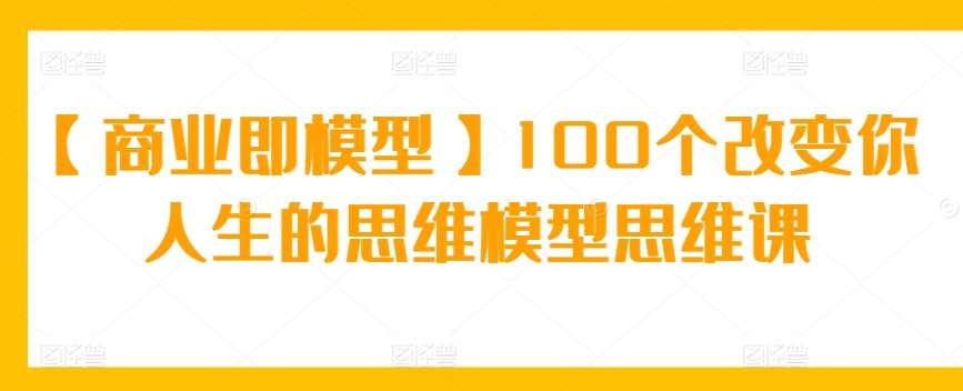 【商业即模型】100个改变你人生的思维模型思维课瀚萌资源网-网赚网-网赚项目网-虚拟资源网-国学资源网-易学资源网-本站有全网最新网赚项目-易学课程资源-中医课程资源的在线下载网站！瀚萌资源网