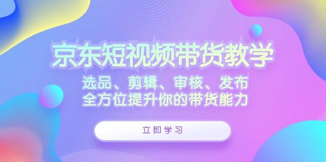 京东短视频带货教学：选品、剪辑、审核、发布，全方位提升你的带货能力-瀚萌资源网-网赚网-网赚项目网-虚拟资源网-国学资源网-易学资源网-本站有全网最新网赚项目-易学课程资源-中医课程资源的在线下载网站！瀚萌资源网