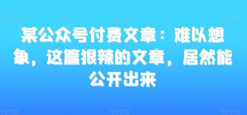某公众号付费文章：难以想象，这篇狠辣的文章，居然能公开出来瀚萌资源网-网赚网-网赚项目网-虚拟资源网-国学资源网-易学资源网-本站有全网最新网赚项目-易学课程资源-中医课程资源的在线下载网站！瀚萌资源网