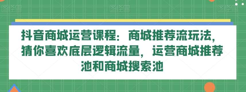 抖音商城运营课程：商城推荐流玩法，猜你喜欢底层逻辑流量，运营商城推荐池和商城搜索池瀚萌资源网-网赚网-网赚项目网-虚拟资源网-国学资源网-易学资源网-本站有全网最新网赚项目-易学课程资源-中医课程资源的在线下载网站！瀚萌资源网