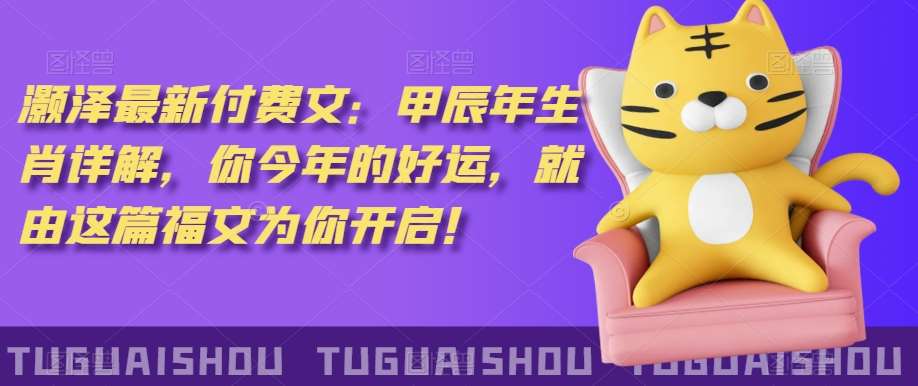 ‮泽灏‬最新‮费付‬文：甲‮年辰‬生肖详解，‮今你‬年的好运，就‮这由‬篇福文‮你为‬开启！瀚萌资源网-网赚网-网赚项目网-虚拟资源网-国学资源网-易学资源网-本站有全网最新网赚项目-易学课程资源-中医课程资源的在线下载网站！瀚萌资源网