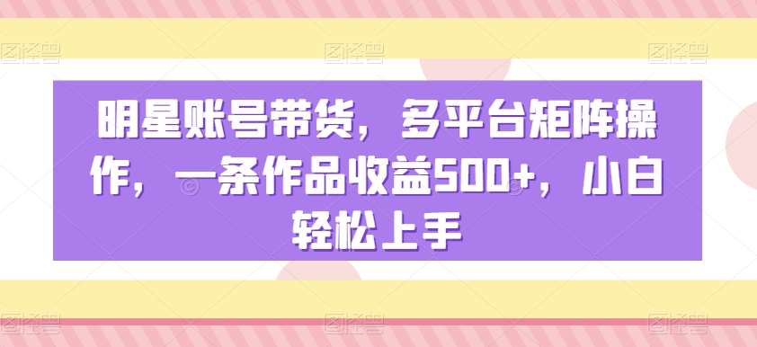 明星账号带货,多平台矩阵操作,一条作品收益500+,小白轻松上手【揭秘】瀚萌资源网-网赚网-网赚项目网-虚拟资源网-国学资源网-易学资源网-本站有全网最新网赚项目-易学课程资源-中医课程资源的在线下载网站!瀚萌资源网