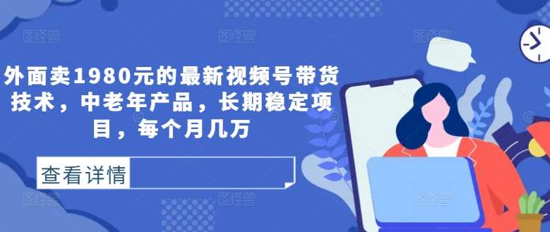 外面卖1980元的最新视频号带货技术，中老年产品，长期稳定项目，每个月几万瀚萌资源网-网赚网-网赚项目网-虚拟资源网-国学资源网-易学资源网-本站有全网最新网赚项目-易学课程资源-中医课程资源的在线下载网站！瀚萌资源网