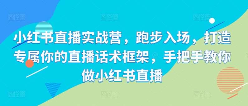 小红书直播实战营，跑步入场，打造专属你的直播话术框架，手把手教你做小红书直播瀚萌资源网-网赚网-网赚项目网-虚拟资源网-国学资源网-易学资源网-本站有全网最新网赚项目-易学课程资源-中医课程资源的在线下载网站！瀚萌资源网